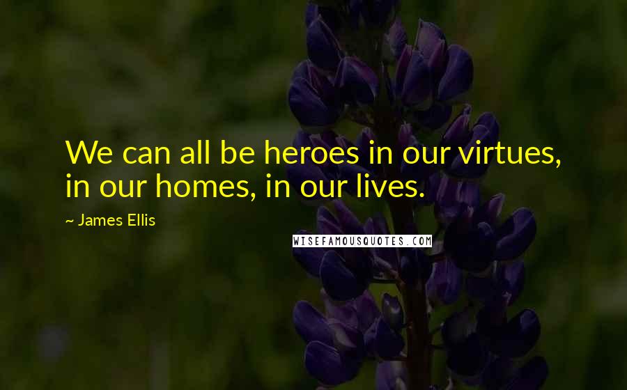 James Ellis Quotes: We can all be heroes in our virtues, in our homes, in our lives.