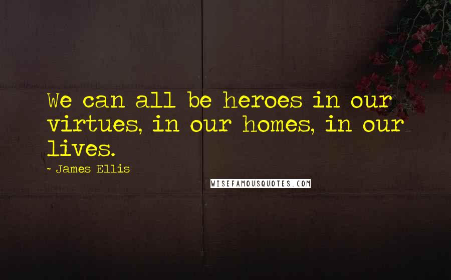 James Ellis Quotes: We can all be heroes in our virtues, in our homes, in our lives.