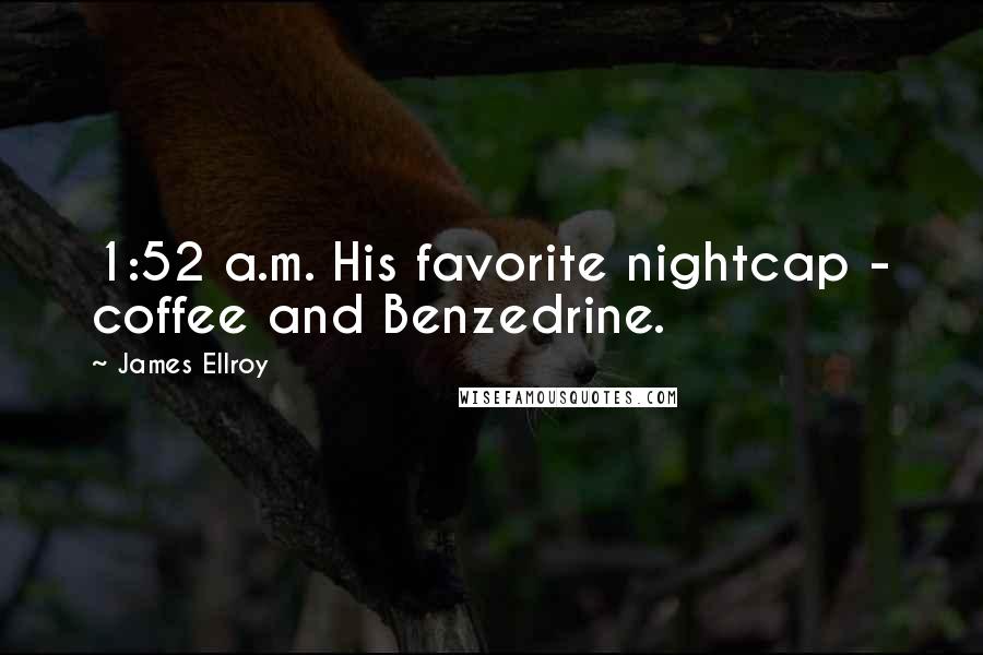 James Ellroy Quotes: 1:52 a.m. His favorite nightcap - coffee and Benzedrine.