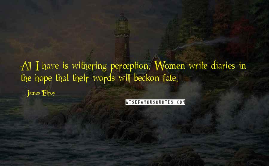 James Ellroy Quotes: All I have is withering perception. Women write diaries in the hope that their words will beckon fate.