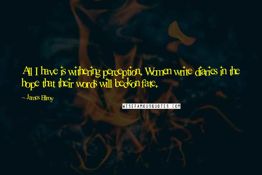 James Ellroy Quotes: All I have is withering perception. Women write diaries in the hope that their words will beckon fate.
