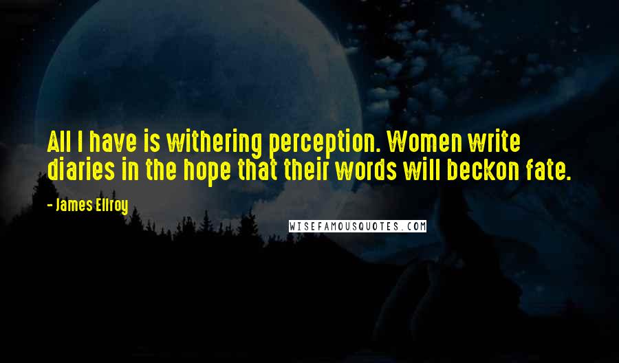 James Ellroy Quotes: All I have is withering perception. Women write diaries in the hope that their words will beckon fate.