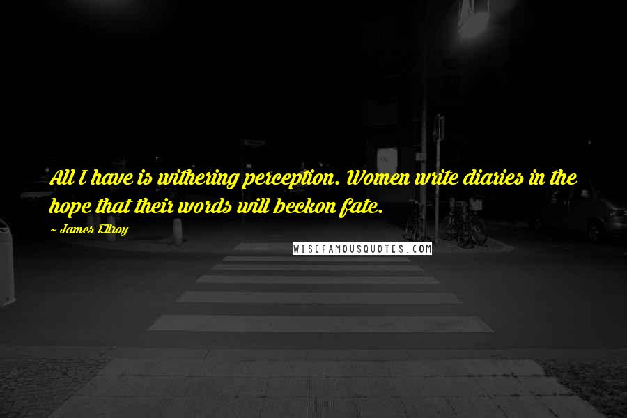 James Ellroy Quotes: All I have is withering perception. Women write diaries in the hope that their words will beckon fate.