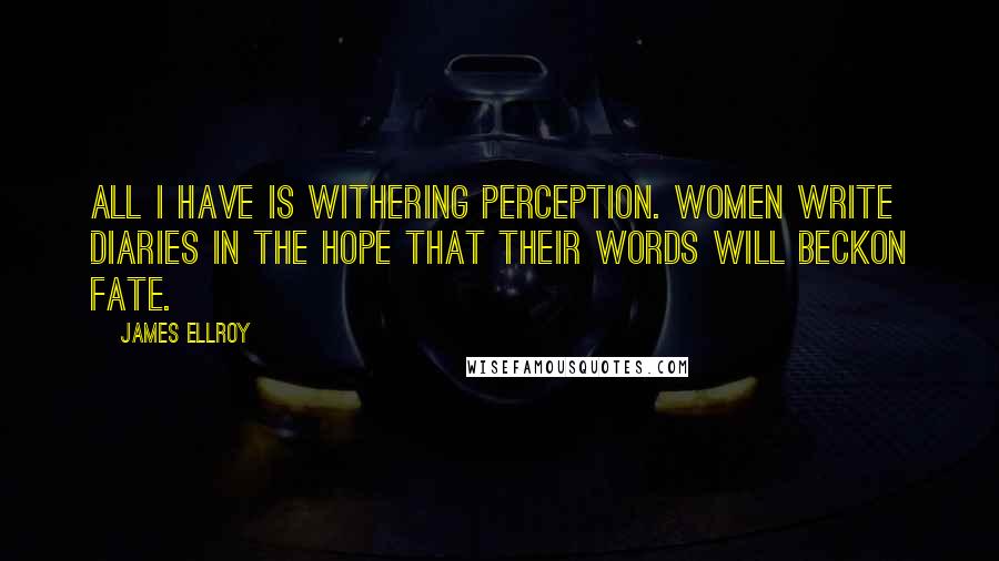 James Ellroy Quotes: All I have is withering perception. Women write diaries in the hope that their words will beckon fate.