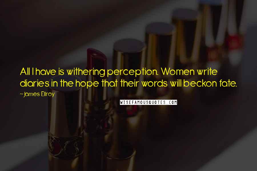 James Ellroy Quotes: All I have is withering perception. Women write diaries in the hope that their words will beckon fate.