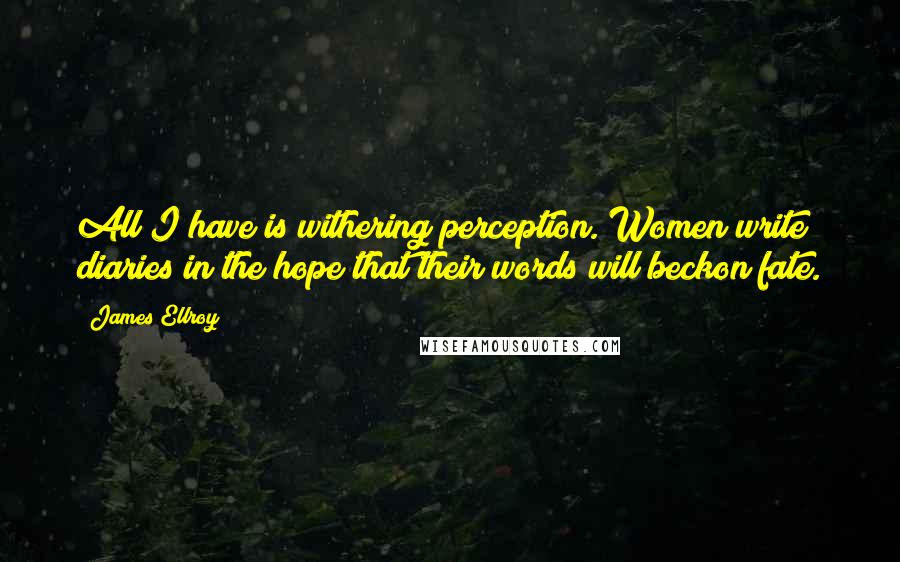 James Ellroy Quotes: All I have is withering perception. Women write diaries in the hope that their words will beckon fate.