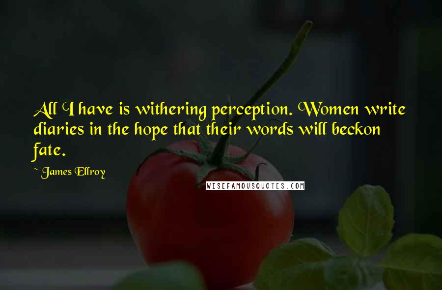 James Ellroy Quotes: All I have is withering perception. Women write diaries in the hope that their words will beckon fate.