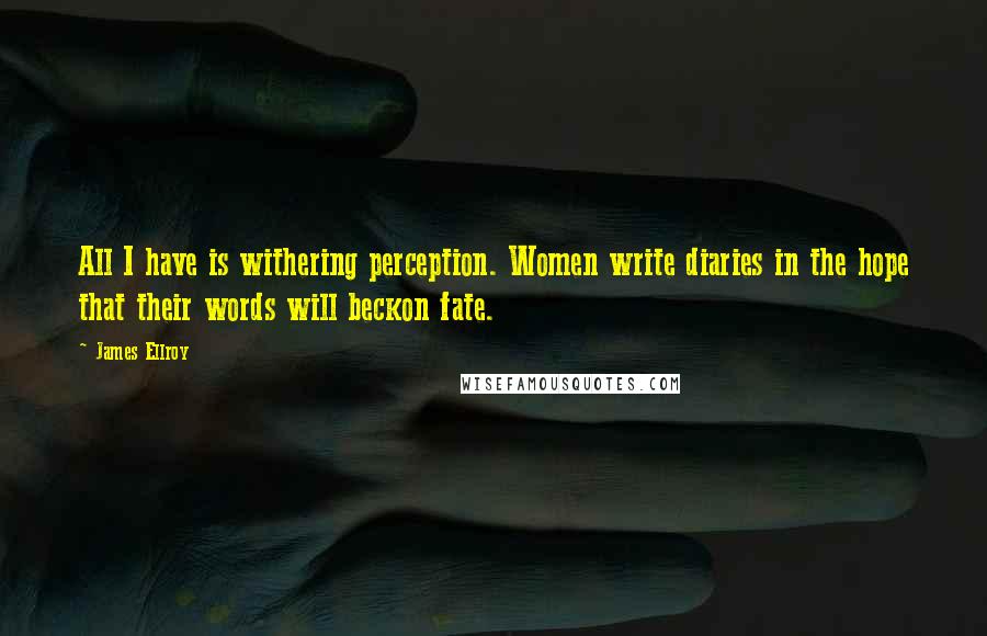 James Ellroy Quotes: All I have is withering perception. Women write diaries in the hope that their words will beckon fate.