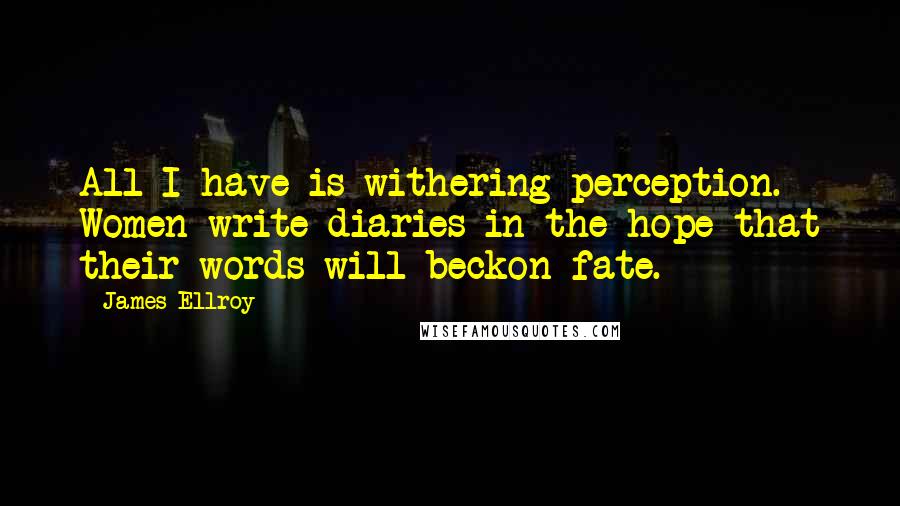 James Ellroy Quotes: All I have is withering perception. Women write diaries in the hope that their words will beckon fate.