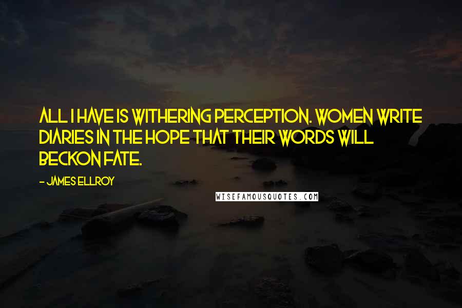 James Ellroy Quotes: All I have is withering perception. Women write diaries in the hope that their words will beckon fate.