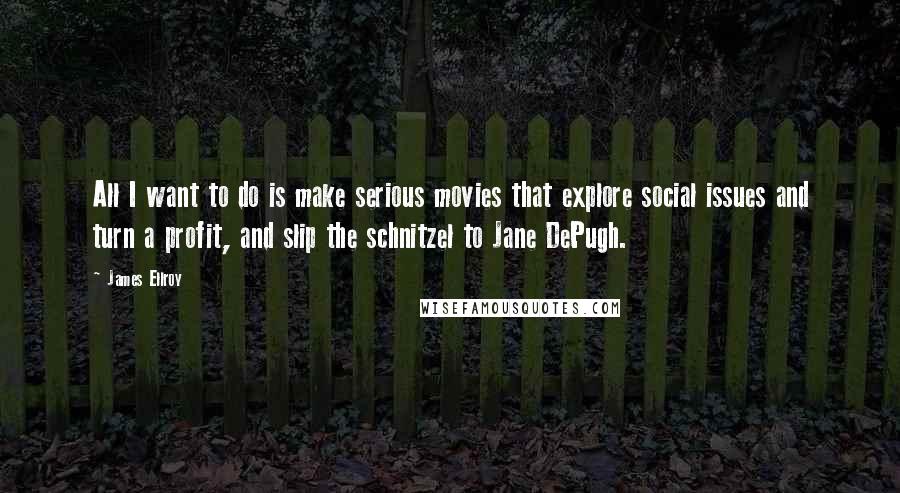 James Ellroy Quotes: All I want to do is make serious movies that explore social issues and turn a profit, and slip the schnitzel to Jane DePugh.