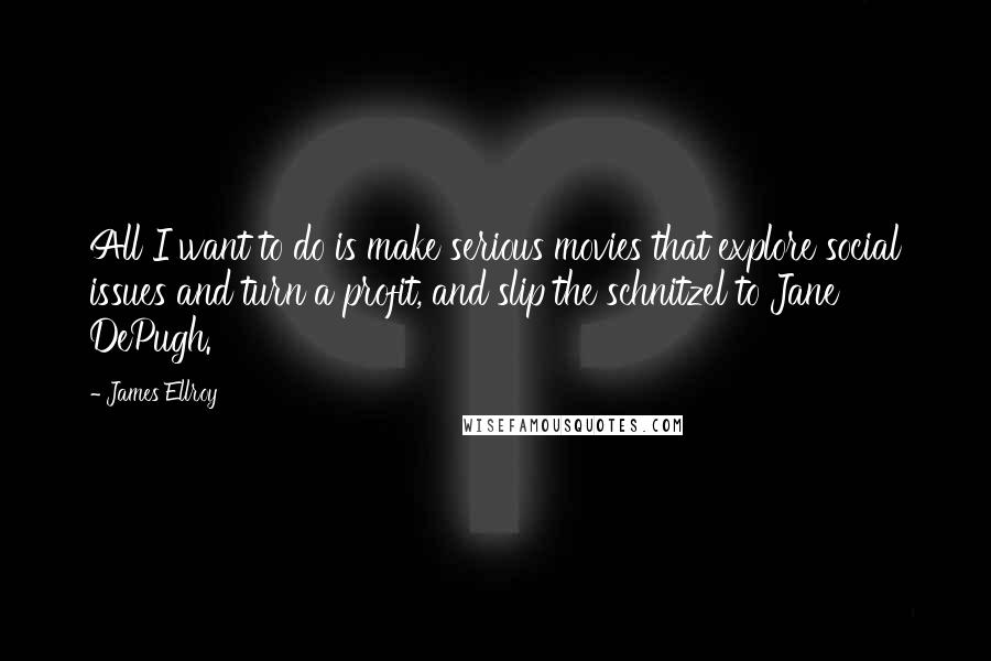 James Ellroy Quotes: All I want to do is make serious movies that explore social issues and turn a profit, and slip the schnitzel to Jane DePugh.