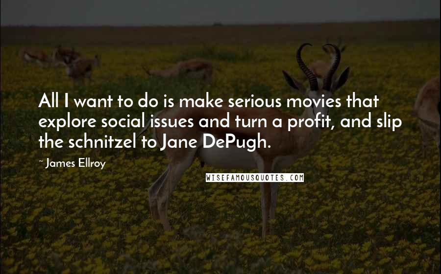 James Ellroy Quotes: All I want to do is make serious movies that explore social issues and turn a profit, and slip the schnitzel to Jane DePugh.