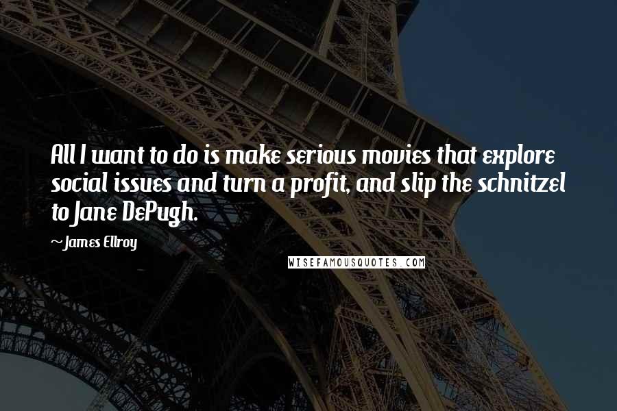 James Ellroy Quotes: All I want to do is make serious movies that explore social issues and turn a profit, and slip the schnitzel to Jane DePugh.