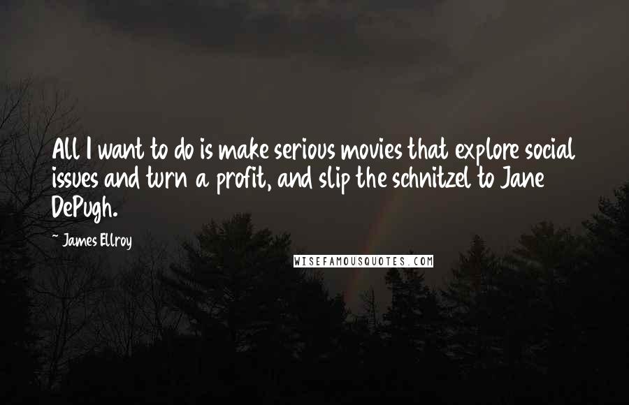 James Ellroy Quotes: All I want to do is make serious movies that explore social issues and turn a profit, and slip the schnitzel to Jane DePugh.