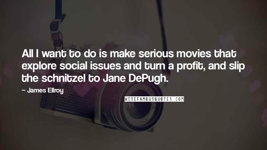 James Ellroy Quotes: All I want to do is make serious movies that explore social issues and turn a profit, and slip the schnitzel to Jane DePugh.