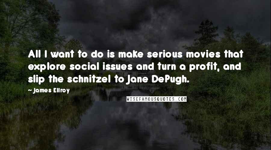 James Ellroy Quotes: All I want to do is make serious movies that explore social issues and turn a profit, and slip the schnitzel to Jane DePugh.