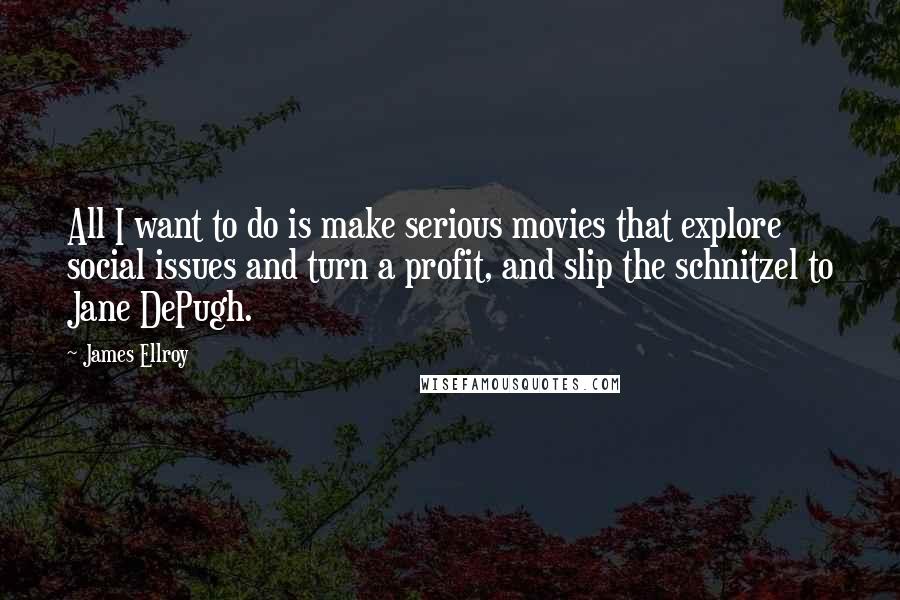 James Ellroy Quotes: All I want to do is make serious movies that explore social issues and turn a profit, and slip the schnitzel to Jane DePugh.