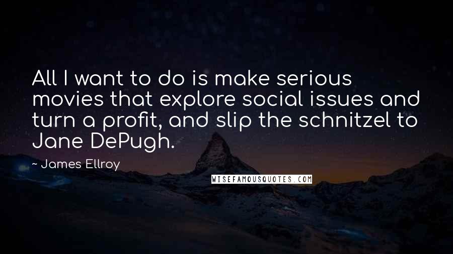 James Ellroy Quotes: All I want to do is make serious movies that explore social issues and turn a profit, and slip the schnitzel to Jane DePugh.