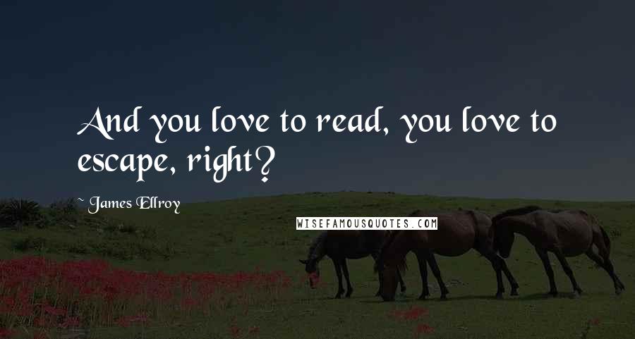 James Ellroy Quotes: And you love to read, you love to escape, right?