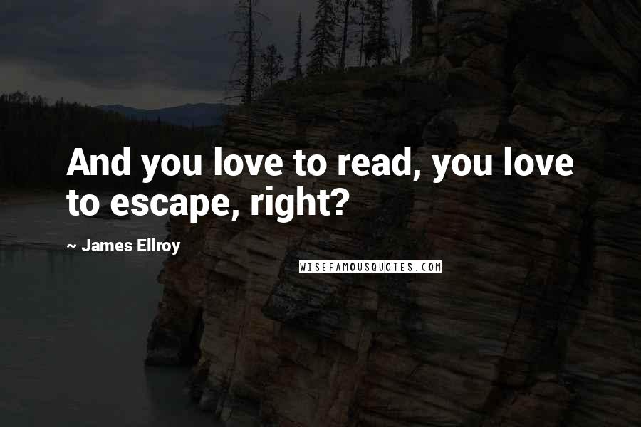 James Ellroy Quotes: And you love to read, you love to escape, right?