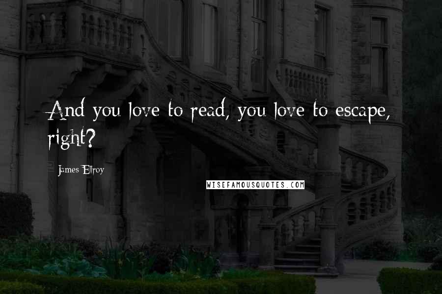 James Ellroy Quotes: And you love to read, you love to escape, right?