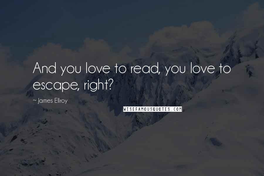 James Ellroy Quotes: And you love to read, you love to escape, right?