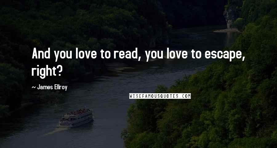 James Ellroy Quotes: And you love to read, you love to escape, right?