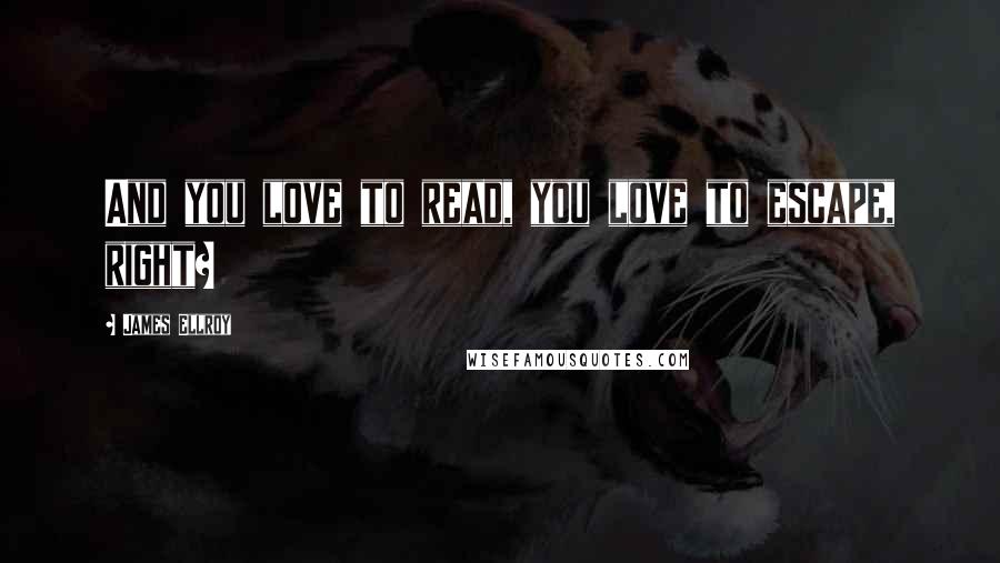 James Ellroy Quotes: And you love to read, you love to escape, right?
