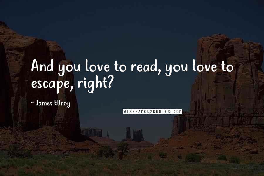 James Ellroy Quotes: And you love to read, you love to escape, right?