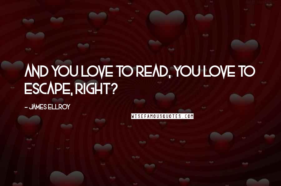 James Ellroy Quotes: And you love to read, you love to escape, right?