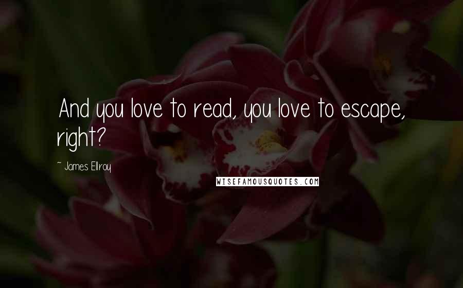 James Ellroy Quotes: And you love to read, you love to escape, right?