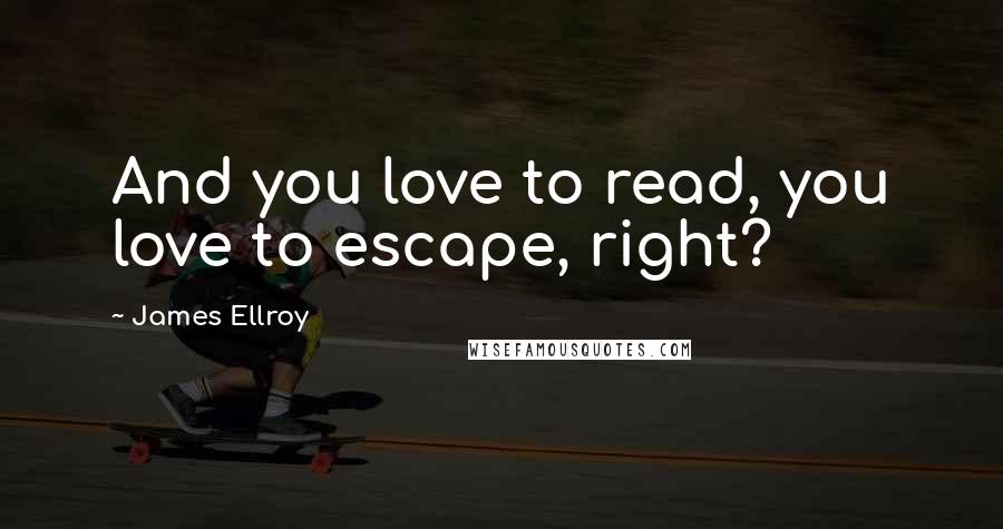 James Ellroy Quotes: And you love to read, you love to escape, right?
