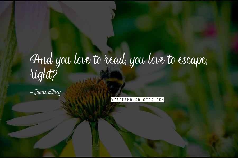 James Ellroy Quotes: And you love to read, you love to escape, right?