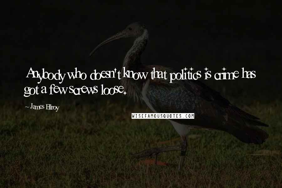 James Ellroy Quotes: Anybody who doesn't know that politics is crime has got a few screws loose.