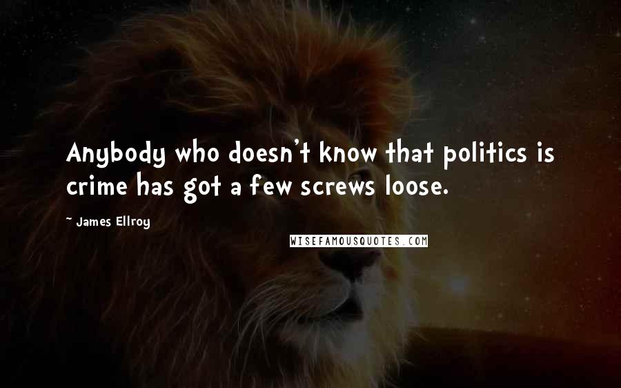 James Ellroy Quotes: Anybody who doesn't know that politics is crime has got a few screws loose.