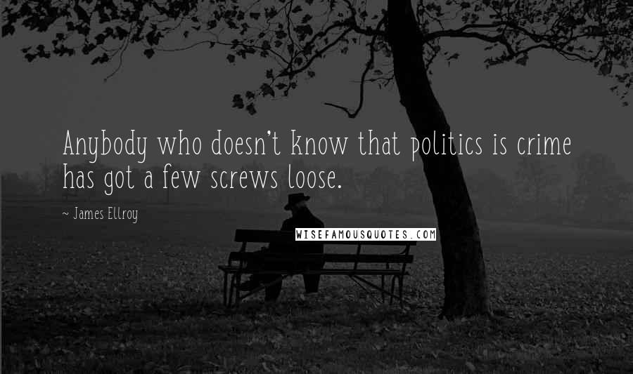 James Ellroy Quotes: Anybody who doesn't know that politics is crime has got a few screws loose.