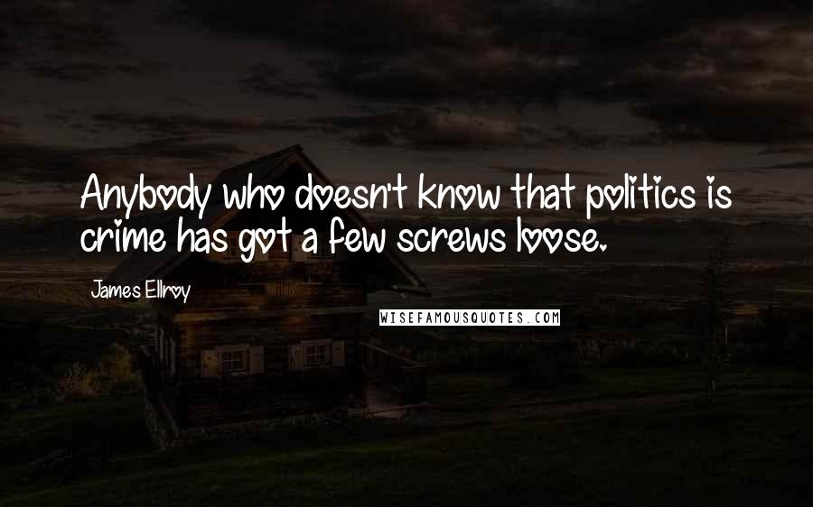 James Ellroy Quotes: Anybody who doesn't know that politics is crime has got a few screws loose.