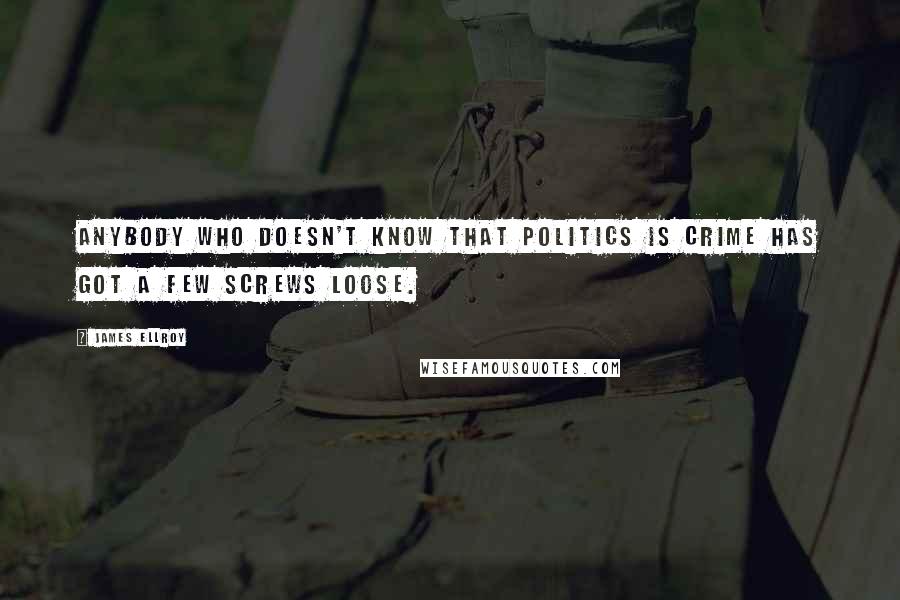 James Ellroy Quotes: Anybody who doesn't know that politics is crime has got a few screws loose.