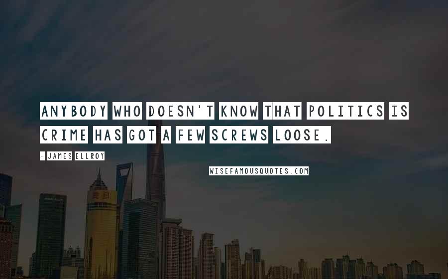 James Ellroy Quotes: Anybody who doesn't know that politics is crime has got a few screws loose.