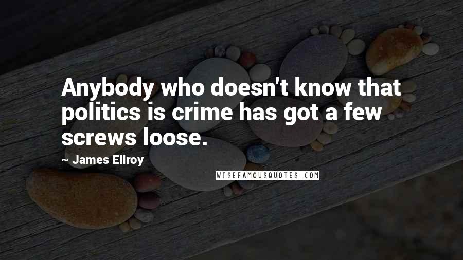 James Ellroy Quotes: Anybody who doesn't know that politics is crime has got a few screws loose.