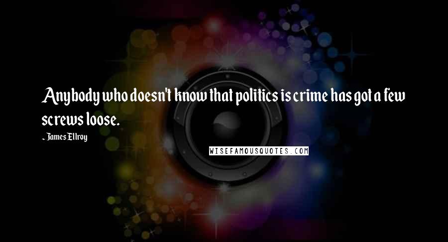 James Ellroy Quotes: Anybody who doesn't know that politics is crime has got a few screws loose.