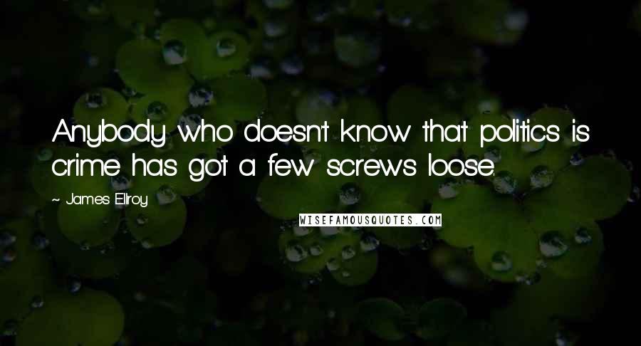 James Ellroy Quotes: Anybody who doesn't know that politics is crime has got a few screws loose.