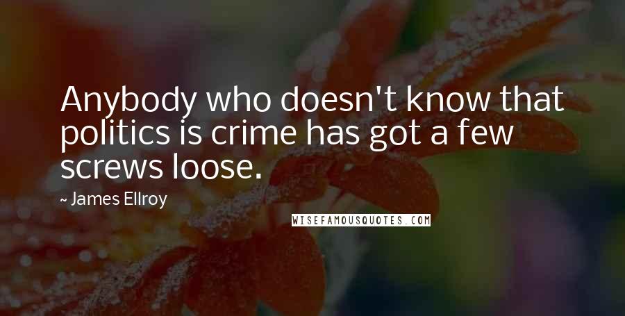 James Ellroy Quotes: Anybody who doesn't know that politics is crime has got a few screws loose.
