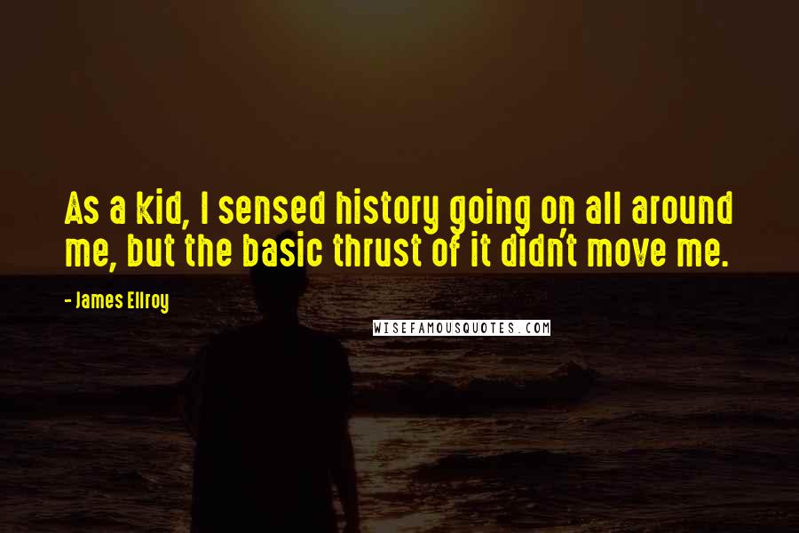 James Ellroy Quotes: As a kid, I sensed history going on all around me, but the basic thrust of it didn't move me.