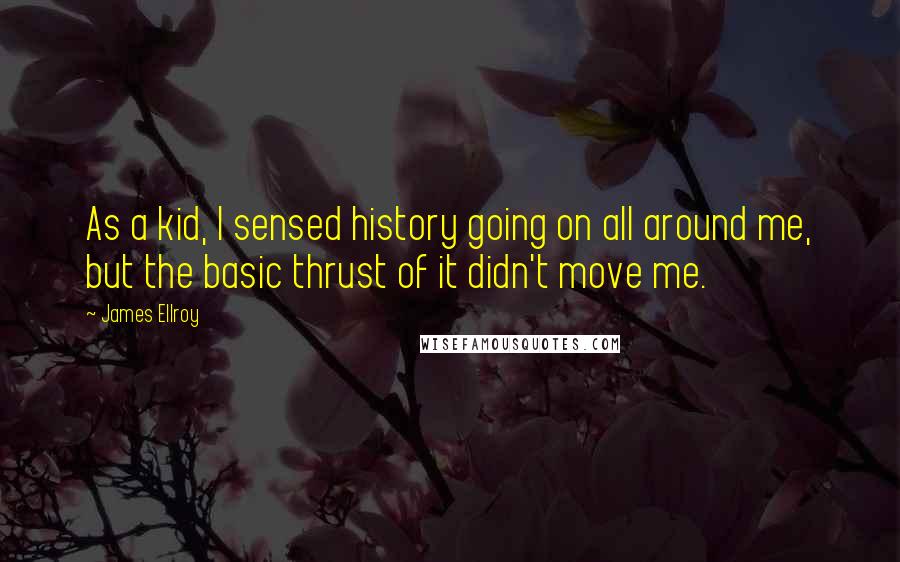 James Ellroy Quotes: As a kid, I sensed history going on all around me, but the basic thrust of it didn't move me.