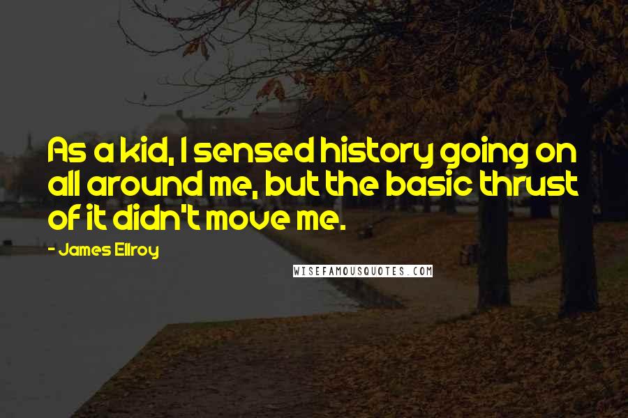 James Ellroy Quotes: As a kid, I sensed history going on all around me, but the basic thrust of it didn't move me.