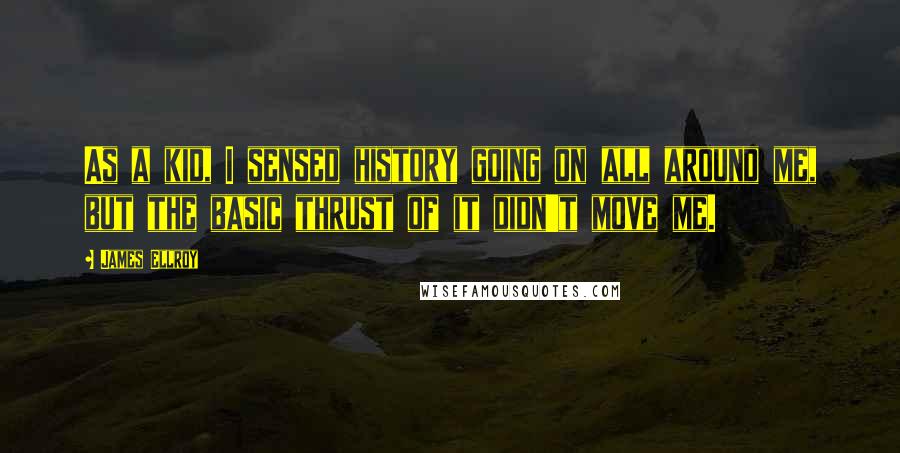 James Ellroy Quotes: As a kid, I sensed history going on all around me, but the basic thrust of it didn't move me.