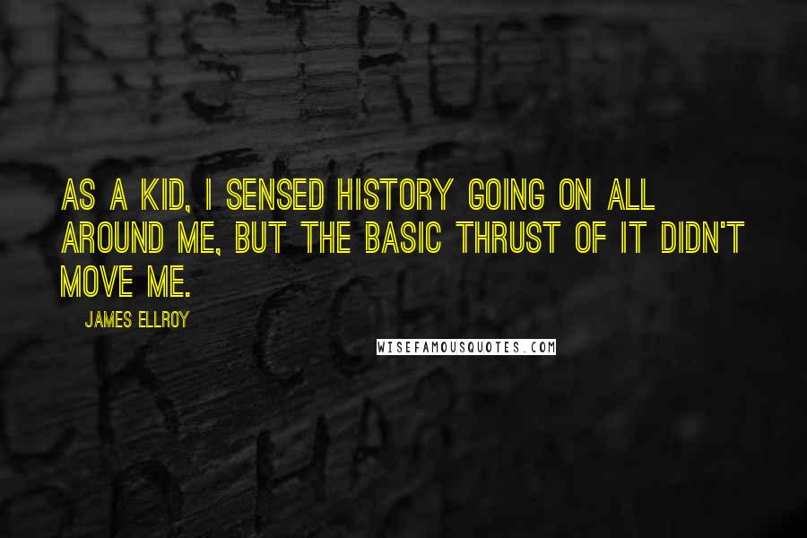 James Ellroy Quotes: As a kid, I sensed history going on all around me, but the basic thrust of it didn't move me.