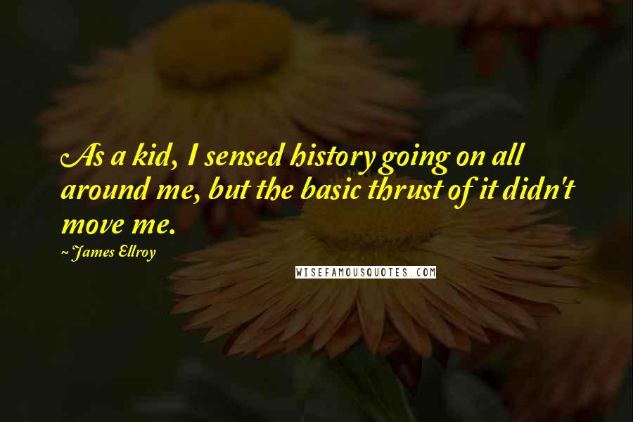 James Ellroy Quotes: As a kid, I sensed history going on all around me, but the basic thrust of it didn't move me.